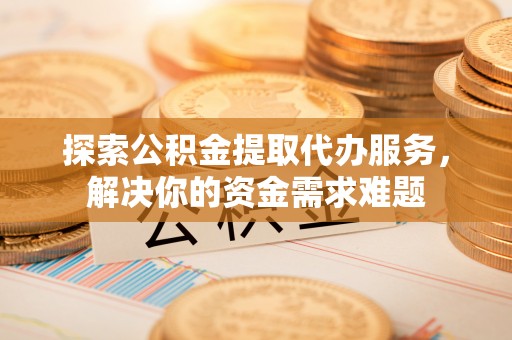 三水探索公积金提取代办服务，解决你的资金需求难题