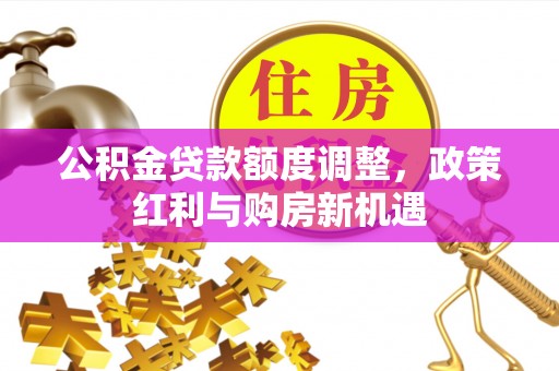 三水公积金贷款额度调整，政策红利与购房新机遇