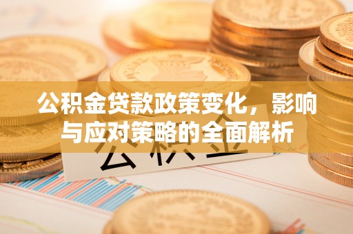 三水公积金贷款政策变化，影响与应对策略的全面解析