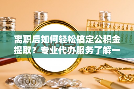 三水离职后如何轻松搞定公积金提取？专业代办服务了解一下