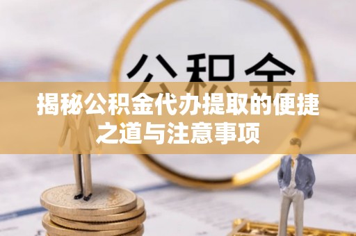 三水揭秘公积金代办提取的便捷之道与注意事项