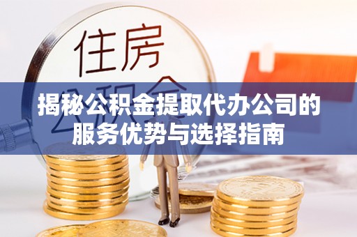 三水揭秘公积金提取代办公司的服务优势与选择指南