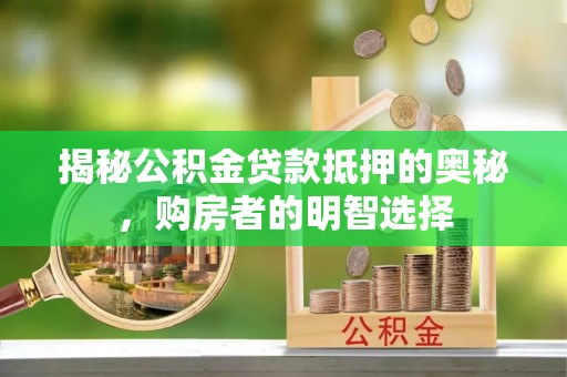 三水揭秘公积金贷款抵押的奥秘，购房者的明智选择