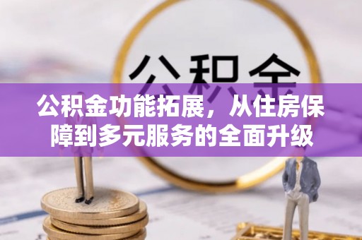 三水公积金功能拓展，从住房保障到多元服务的全面升级