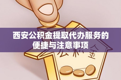 三水西安公积金提取代办服务的便捷与注意事项