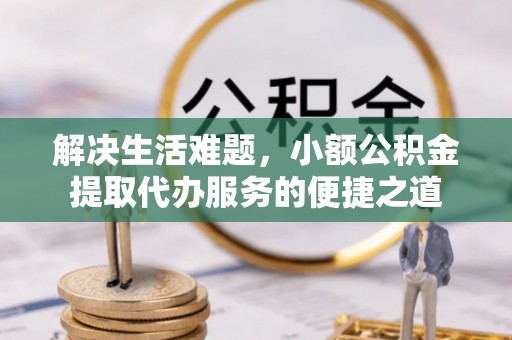 三水解决生活难题，小额公积金提取代办服务的便捷之道