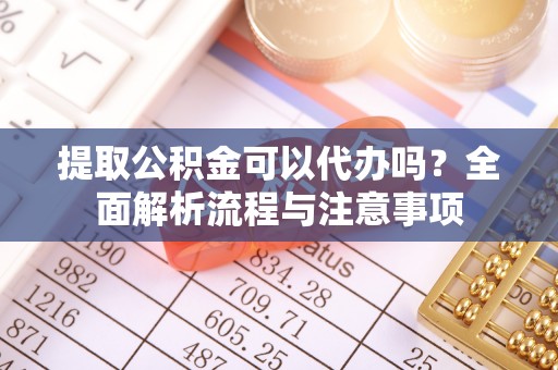 三水提取公积金可以代办吗？全面解析流程与注意事项