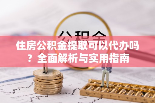 三水住房公积金提取可以代办吗？全面解析与实用指南