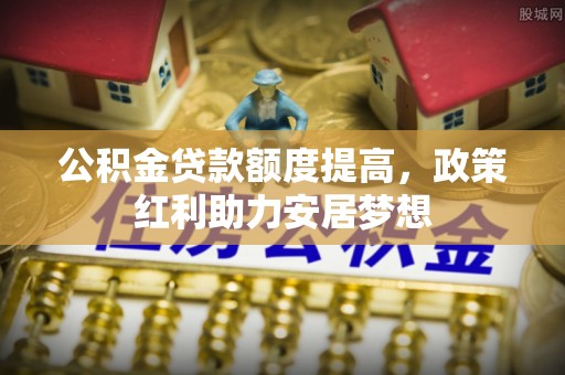 三水公积金贷款额度提高，政策红利助力安居梦想