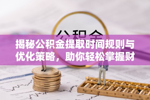 三水揭秘公积金提取时间规则与优化策略，助你轻松掌握财富流动