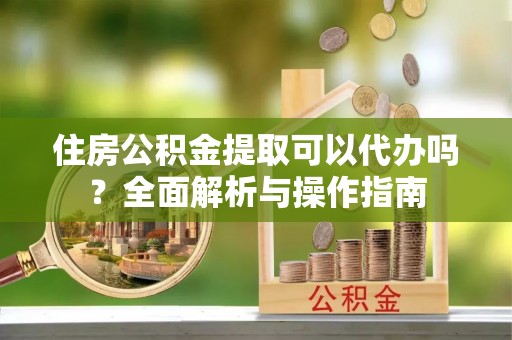 三水住房公积金提取可以代办吗？全面解析与操作指南