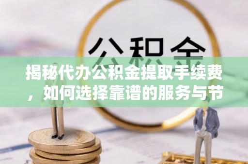 三水揭秘代办公积金提取手续费，如何选择靠谱的服务与节省成本