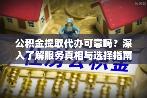 三水公积金提取代办可靠吗？深入了解服务真相与选择指南