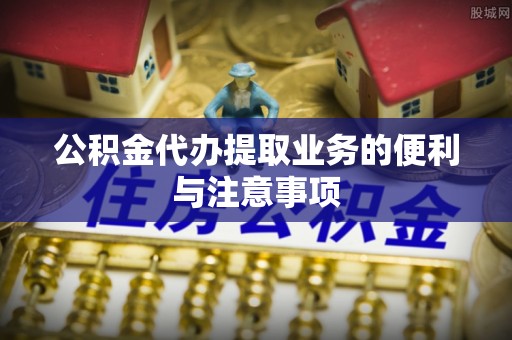 三水公积金代办提取业务的便利与注意事项
