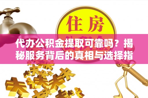 三水代办公积金提取可靠吗？揭秘服务背后的真相与选择指南