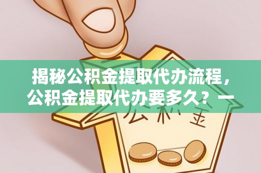 三水揭秘公积金提取代办流程，公积金提取代办要多久？一站式指南为你解答