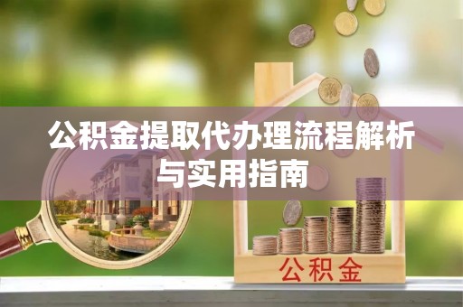 三水公积金提取代办理流程解析与实用指南