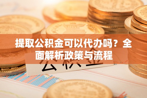 三水提取公积金可以代办吗？全面解析政策与流程
