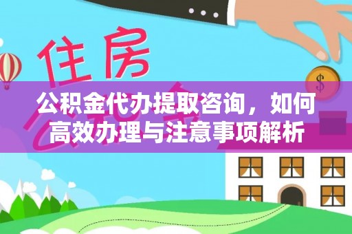 三水公积金代办提取咨询，如何高效办理与注意事项解析