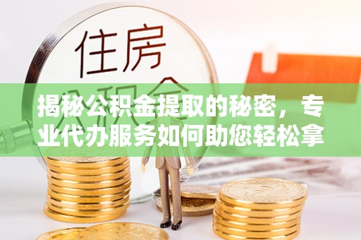 三水揭秘公积金提取的秘密，专业代办服务如何助您轻松拿钱