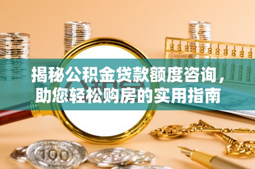 三水揭秘公积金贷款额度咨询，助您轻松购房的实用指南