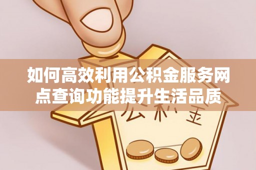 三水如何高效利用公积金服务网点查询功能提升生活品质