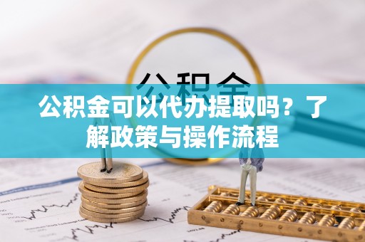 三水公积金可以代办提取吗？了解政策与操作流程