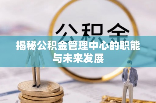 三水揭秘公积金管理中心的职能与未来发展