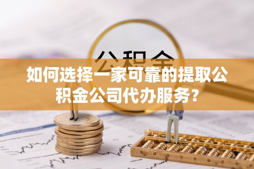 三水如何选择一家可靠的提取公积金公司代办服务？