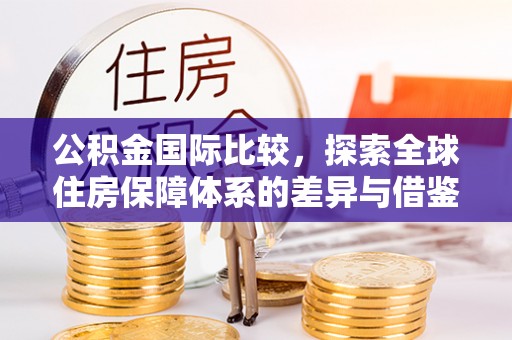 三水公积金国际比较，探索全球住房保障体系的差异与借鉴