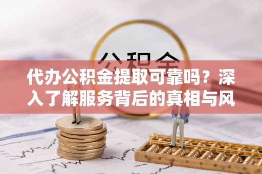 三水代办公积金提取可靠吗？深入了解服务背后的真相与风险