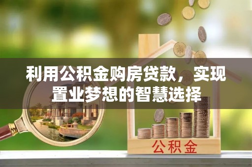 三水利用公积金购房贷款，实现置业梦想的智慧选择