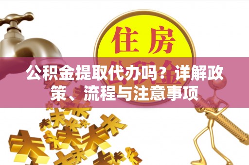 三水公积金提取代办吗？详解政策、流程与注意事项